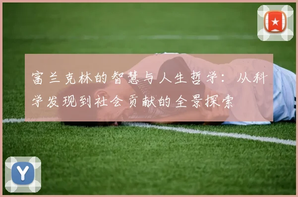 富兰克林的智慧与人生哲学：从科学发现到社会贡献的全景探索