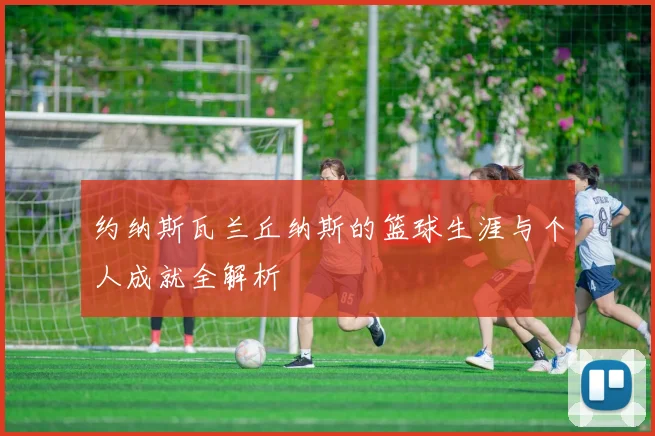 约纳斯瓦兰丘纳斯的篮球生涯与个人成就全解析