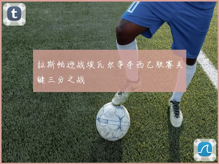 拉斯帕迎战埃瓦尔争夺西乙联赛关键三分之战