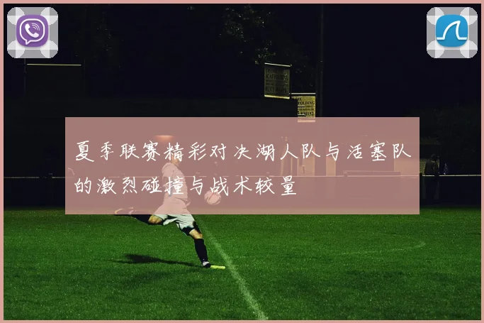 夏季联赛精彩对决湖人队与活塞队的激烈碰撞与战术较量