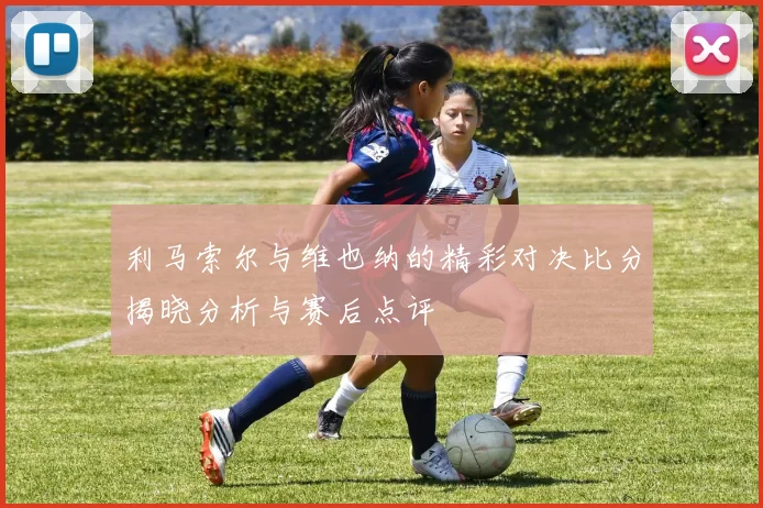 利马索尔与维也纳的精彩对决比分揭晓分析与赛后点评