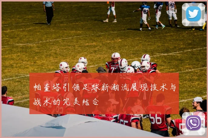 帕奎塔引领足球新潮流展现技术与战术的完美结合
