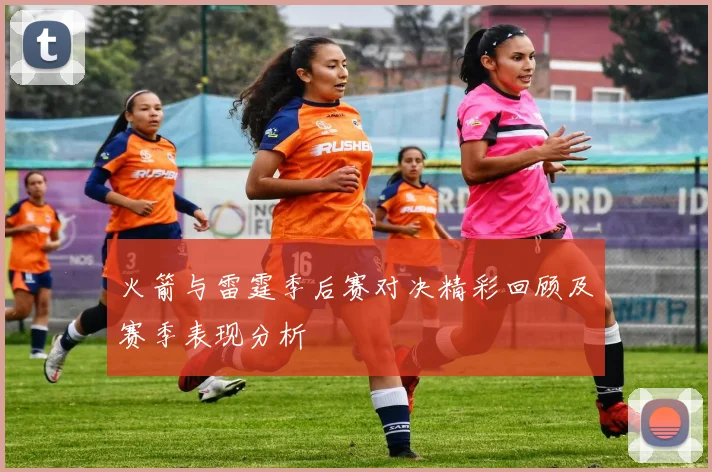 火箭与雷霆季后赛对决精彩回顾及赛季表现分析
