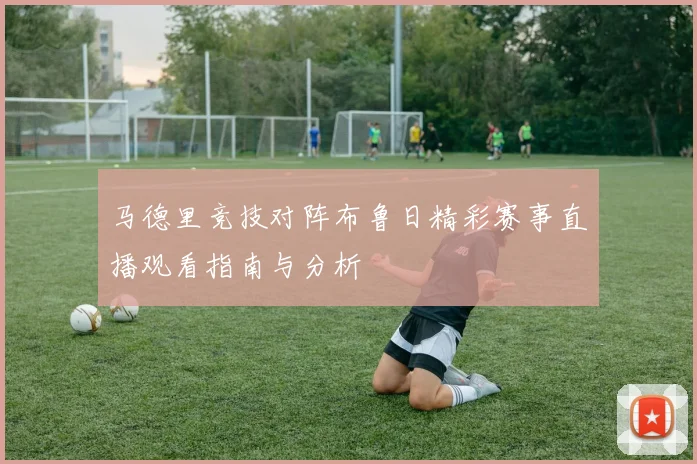 马德里竞技对阵布鲁日精彩赛事直播观看指南与分析