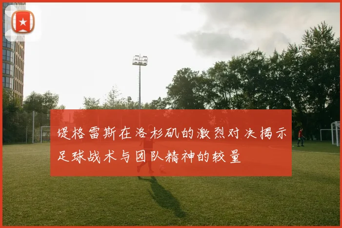 堤格雷斯在洛杉矶的激烈对决揭示足球战术与团队精神的较量