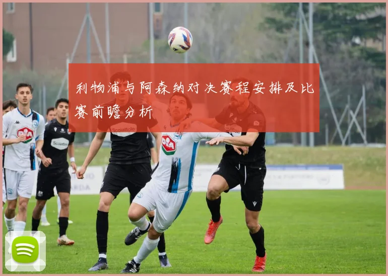 利物浦与阿森纳对决赛程安排及比赛前瞻分析