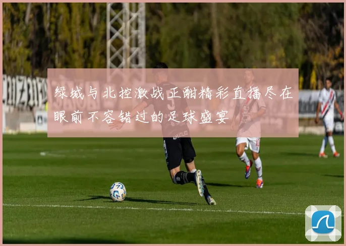 绿城与北控激战正酣精彩直播尽在眼前不容错过的足球盛宴