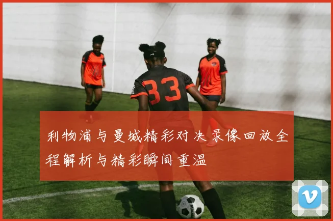 利物浦与曼城精彩对决录像回放全程解析与精彩瞬间重温