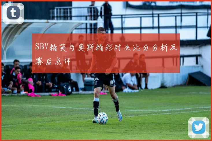 SBV精英与奥斯精彩对决比分分析及赛后点评