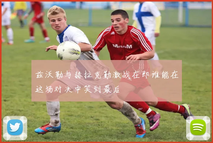 兹沃勒与赫拉克勤激战在即谁能在这场对决中笑到最后