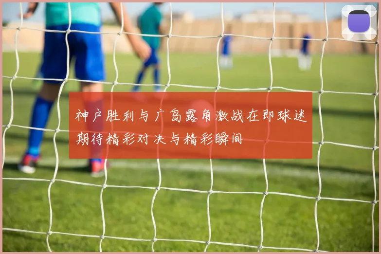 神户胜利与广岛露角激战在即球迷期待精彩对决与精彩瞬间