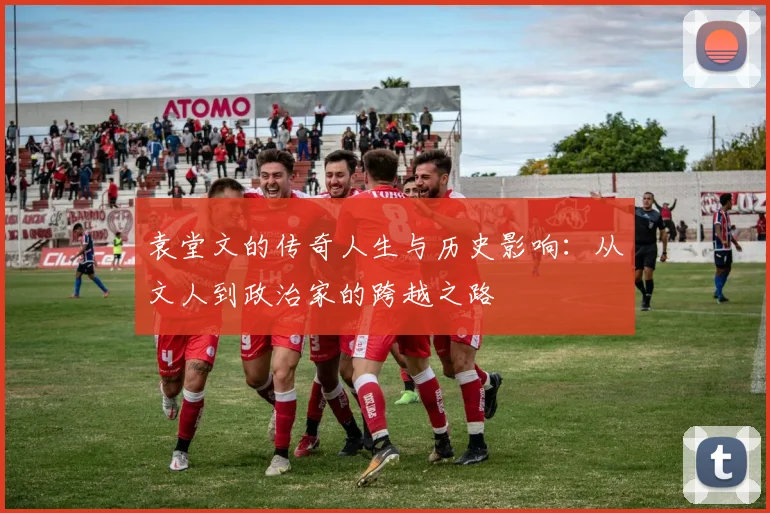 袁堂文的传奇人生与历史影响：从文人到政治家的跨越之路