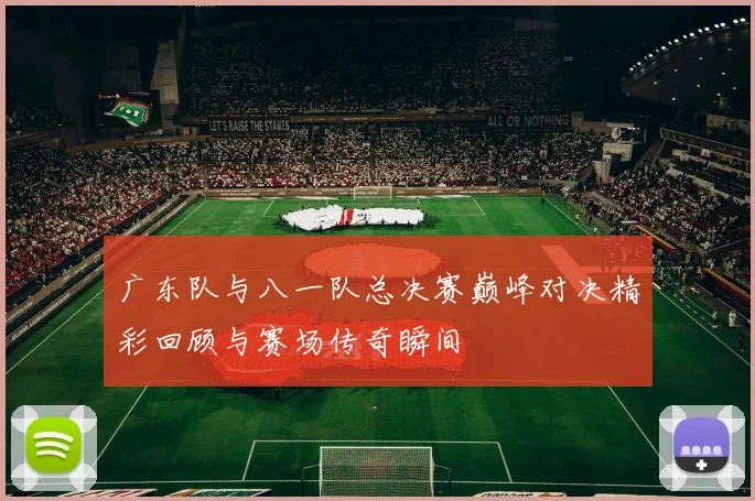 广东队与八一队总决赛巅峰对决精彩回顾与赛场传奇瞬间
