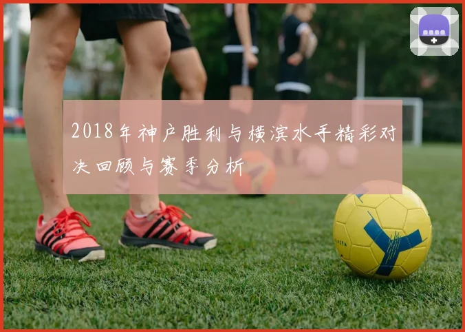2018年神户胜利与横滨水手精彩对决回顾与赛季分析