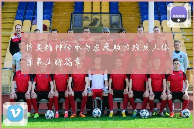 特奥精神传承与发展助力残疾人体育事业新篇章