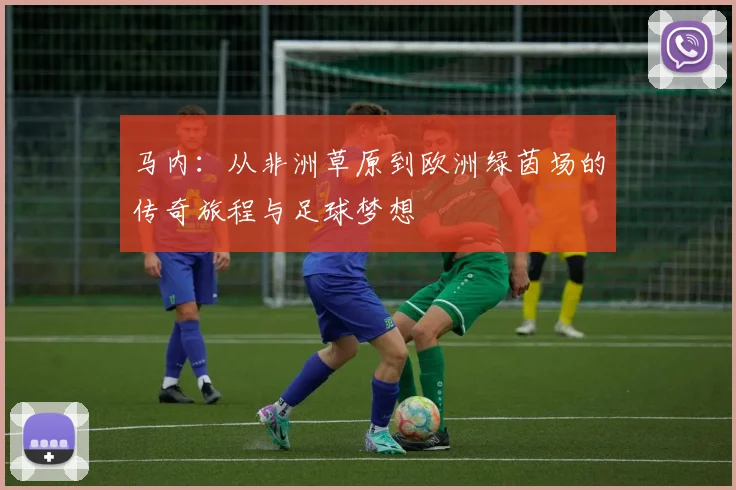 马内：从非洲草原到欧洲绿茵场的传奇旅程与足球梦想