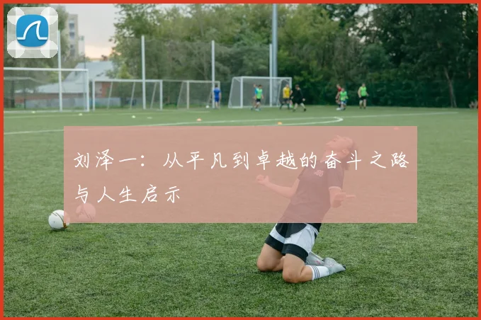 刘泽一：从平凡到卓越的奋斗之路与人生启示