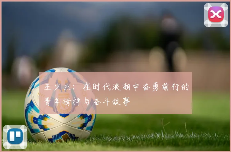 王少杰：在时代浪潮中奋勇前行的青年榜样与奋斗故事