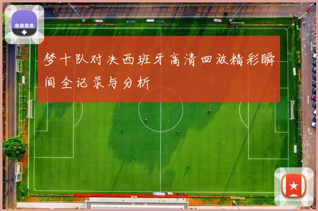 梦十队对决西班牙高清回放精彩瞬间全记录与分析