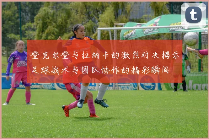 登克尔登与拉纳卡的激烈对决揭示足球战术与团队协作的精彩瞬间