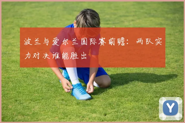 波兰与爱尔兰国际赛前瞻：两队实力对决谁能胜出