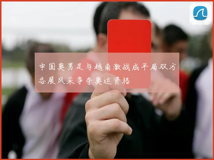中国奥男足与越南激战成平局双方各展风采争夺奥运资格