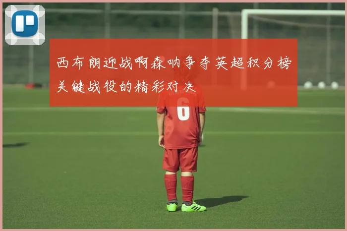 西布朗迎战啊森呐争夺英超积分榜关键战役的精彩对决