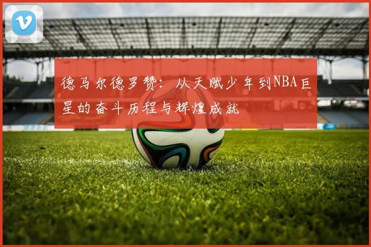 德马尔德罗赞：从天赋少年到NBA巨星的奋斗历程与辉煌成就