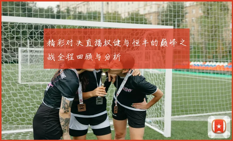 精彩对决直播权健与恒丰的巅峰之战全程回顾与分析