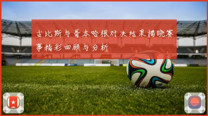 古比斯与哥本哈根对决结果揭晓赛事精彩回顾与分析