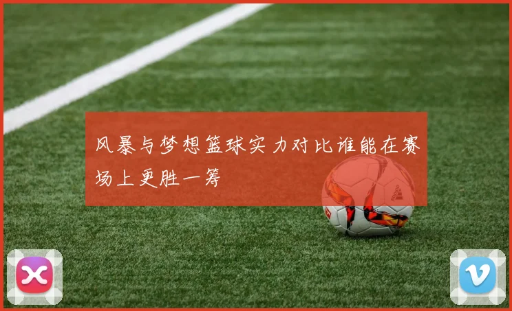 风暴与梦想篮球实力对比谁能在赛场上更胜一筹