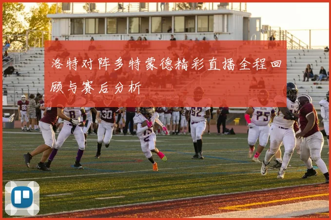 洛特对阵多特蒙德精彩直播全程回顾与赛后分析