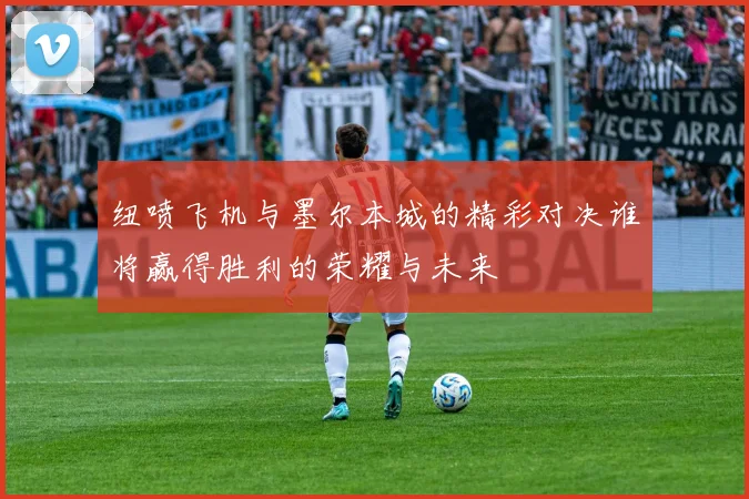 纽喷飞机与墨尔本城的精彩对决谁将赢得胜利的荣耀与未来