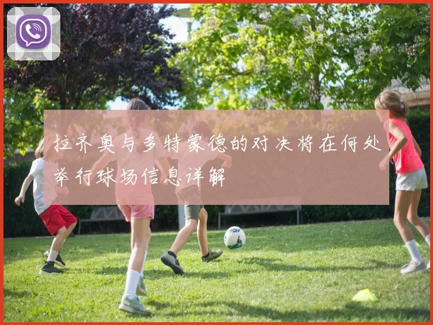 拉齐奥与多特蒙德的对决将在何处举行球场信息详解